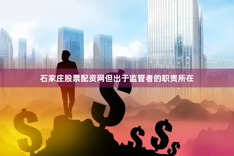石家庄股票配资网但出于监管者的职责所在