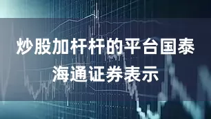 炒股加杆杆的平台　　国泰海通证券表示