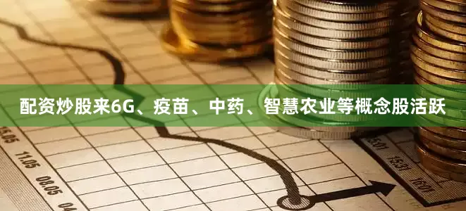 配资炒股来6G、疫苗、中药、智慧农业等概念股活跃