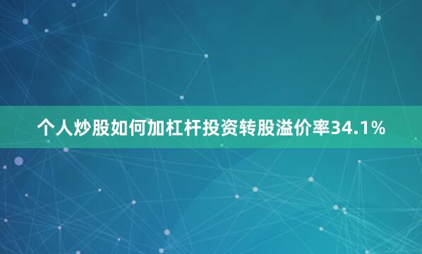 个人炒股如何加杠杆投资转股溢价率34.1%