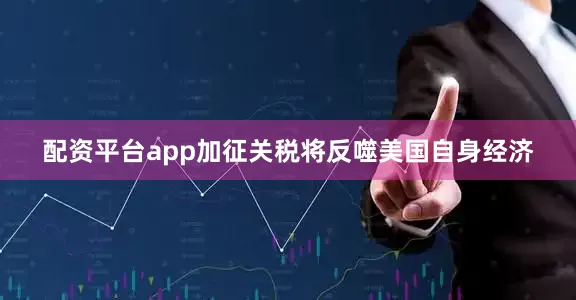 配资平台app加征关税将反噬美国自身经济