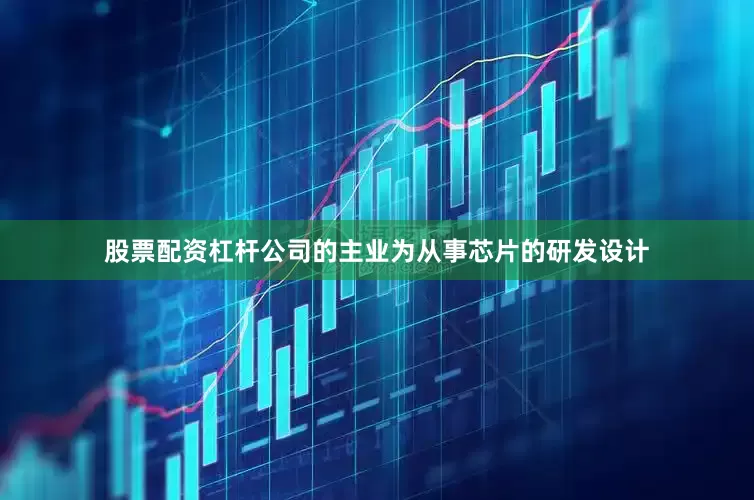 股票配资杠杆公司的主业为从事芯片的研发设计