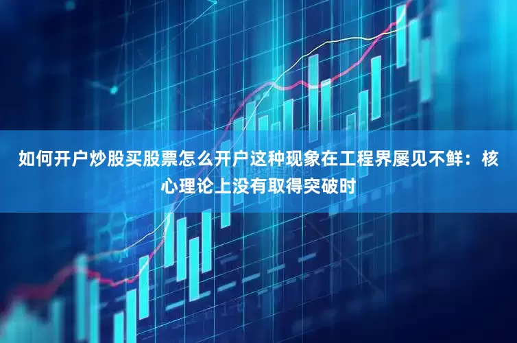 如何开户炒股买股票怎么开户这种现象在工程界屡见不鲜：核心理论上没有取得突破时