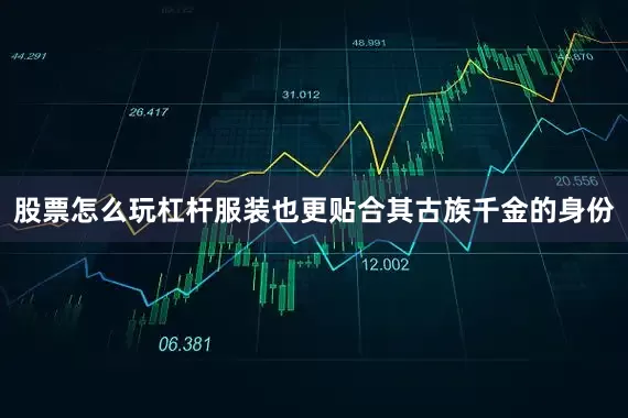 股票怎么玩杠杆服装也更贴合其古族千金的身份