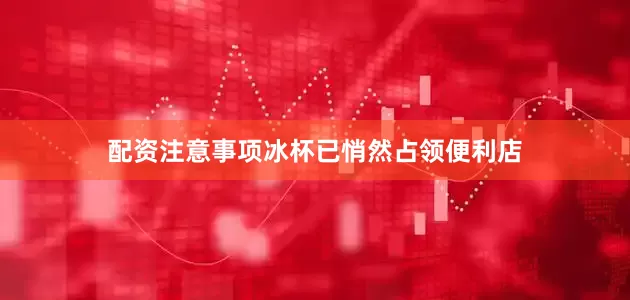配资注意事项冰杯已悄然占领便利店