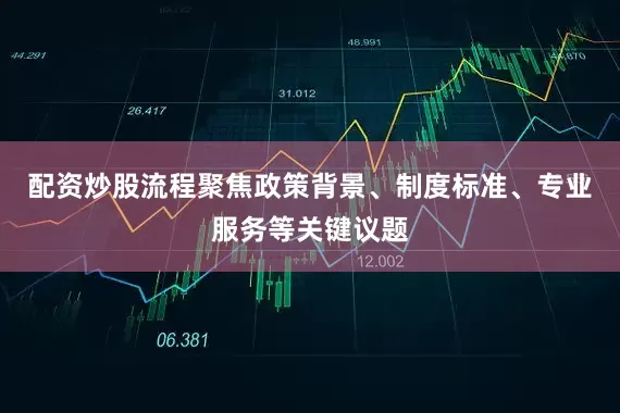 配资炒股流程聚焦政策背景、制度标准、专业服务等关键议题