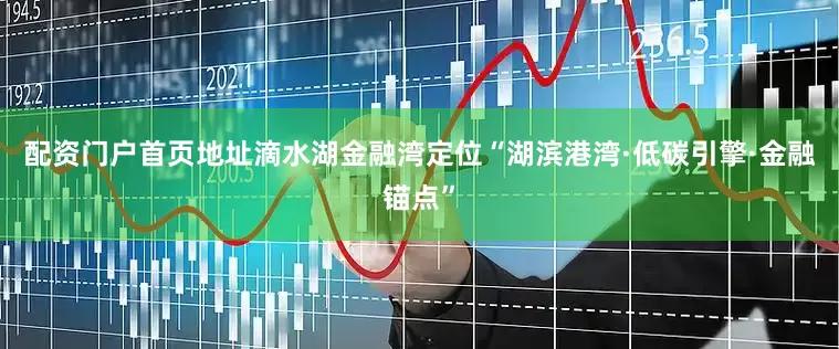 配资门户首页地址滴水湖金融湾定位“湖滨港湾·低碳引擎·金融锚点”
