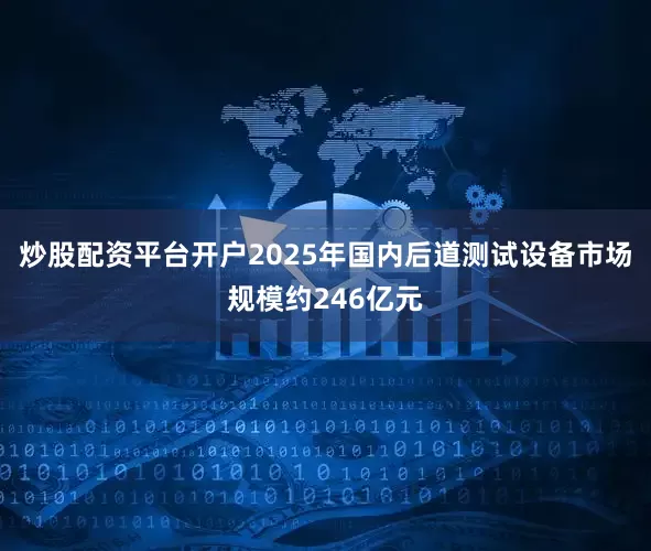 炒股配资平台开户2025年国内后道测试设备市场规模约246亿元
