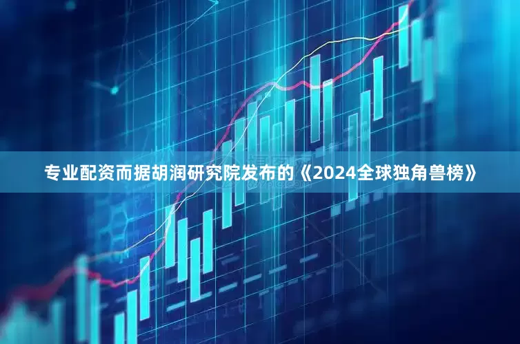 专业配资　　而据胡润研究院发布的《2024全球独角兽榜》