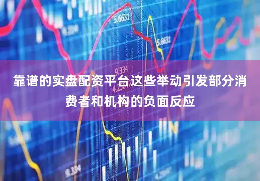 靠谱的实盘配资平台这些举动引发部分消费者和机构的负面反应