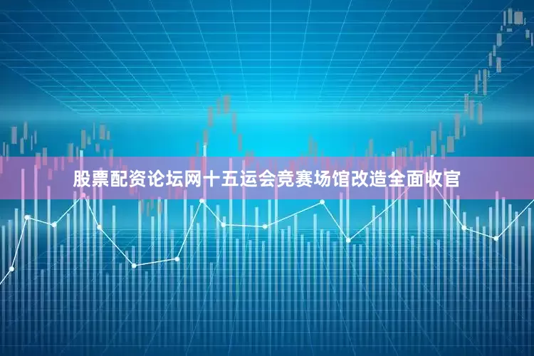 股票配资论坛网十五运会竞赛场馆改造全面收官