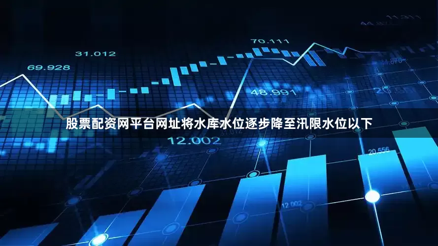 股票配资网平台网址将水库水位逐步降至汛限水位以下