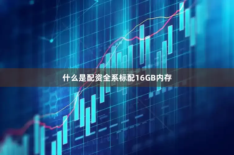 什么是配资全系标配16GB内存