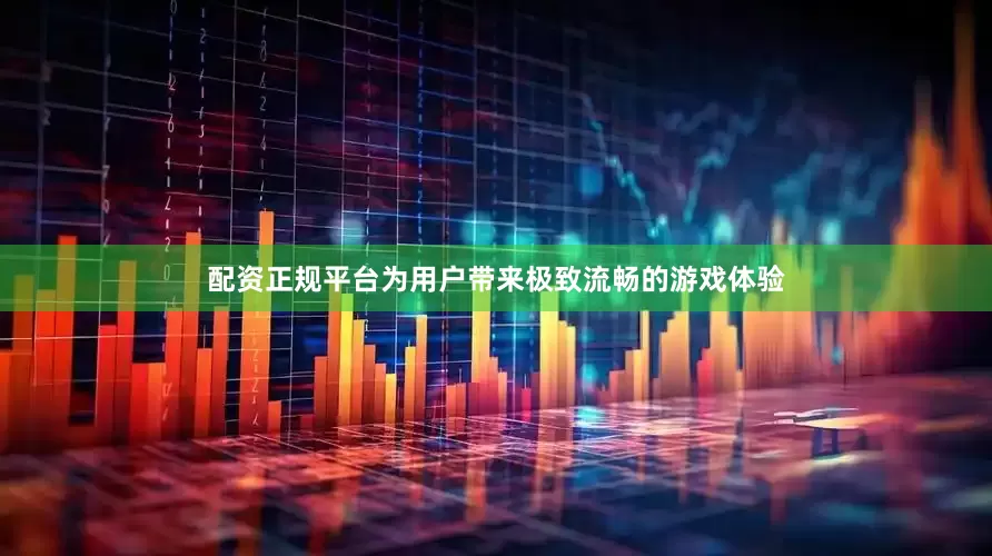 配资正规平台为用户带来极致流畅的游戏体验