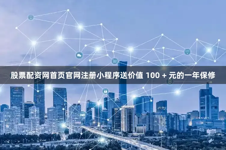股票配资网首页官网注册小程序送价值 100 + 元的一年保修